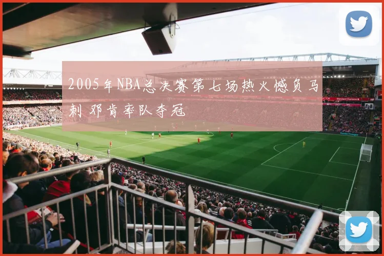 2005年NBA总决赛第七场热火憾负马刺 邓肯率队夺冠