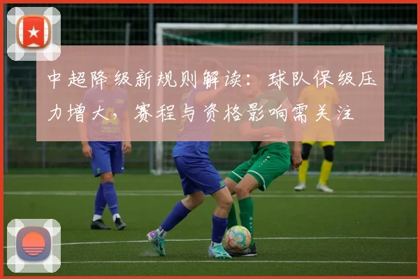中超降级新规则解读：球队保级压力增大，赛程与资格影响需关注