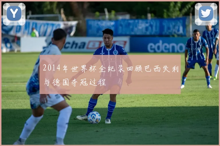 2014年世界杯全纪录回顾巴西失利与德国夺冠过程