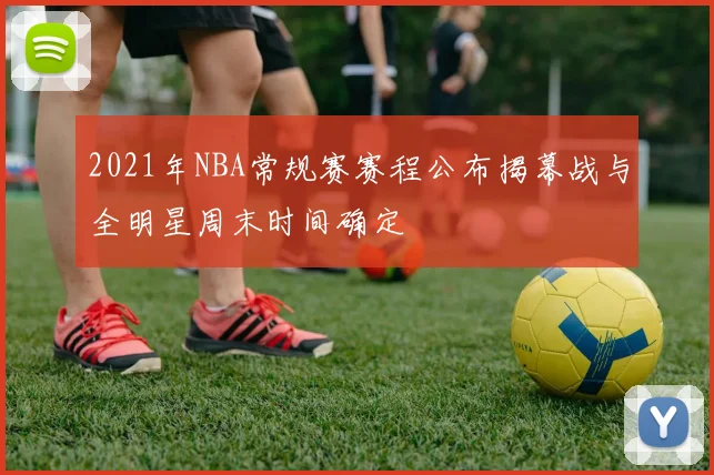 2021年NBA常规赛赛程公布揭幕战与全明星周末时间确定