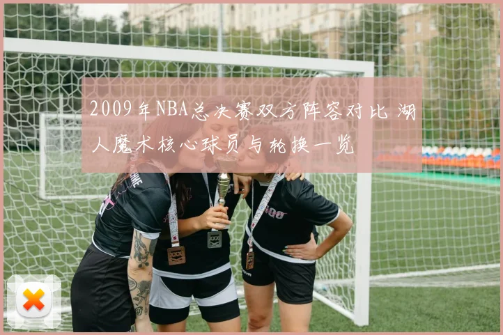 2009年NBA总决赛双方阵容对比 湖人魔术核心球员与轮换一览