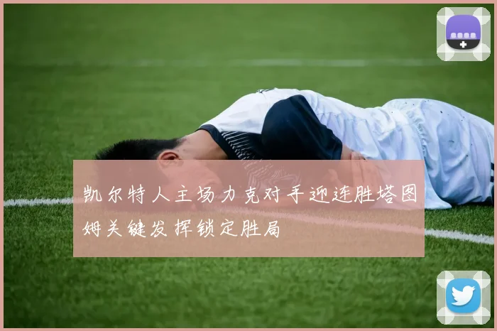 凯尔特人主场力克对手迎连胜塔图姆关键发挥锁定胜局