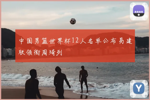 中国男篮世界杯12人名单公布易建联领衔周琦列