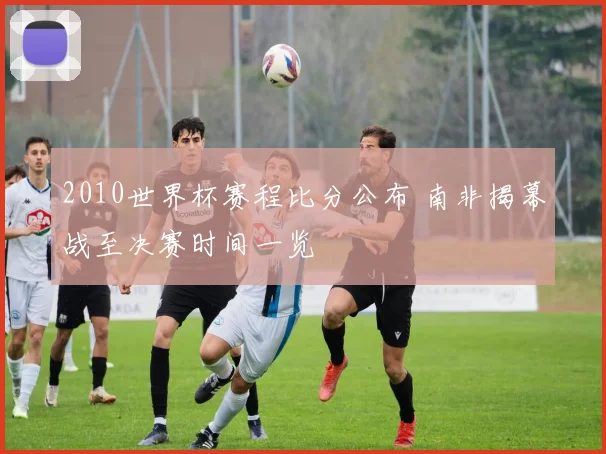 2010世界杯赛程比分公布 南非揭幕战至决赛时间一览
