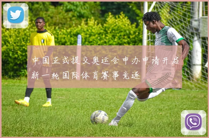 中国正式提交奥运会申办申请开启新一轮国际体育赛事竞逐
