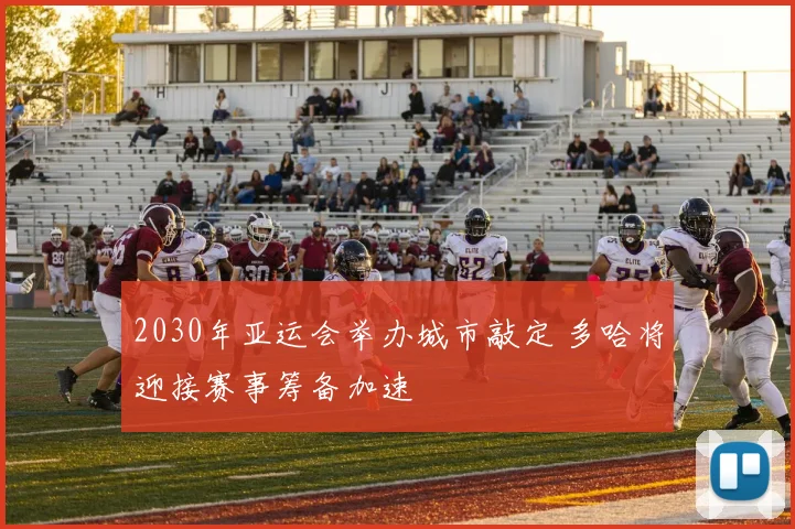 2030年亚运会举办城市敲定 多哈将迎接赛事筹备加速