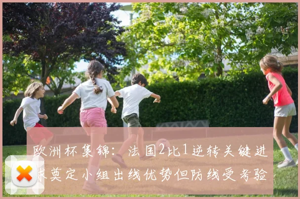 欧洲杯集锦：法国2比1逆转关键进球奠定小组出线优势但防线受考验