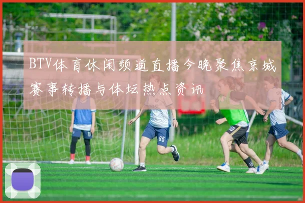 BTV体育休闲频道直播今晚聚焦京城赛事转播与体坛热点资讯