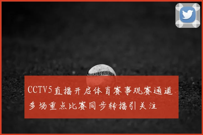 CCTV5直播开启体育赛事观赛通道 多场重点比赛同步转播引关注