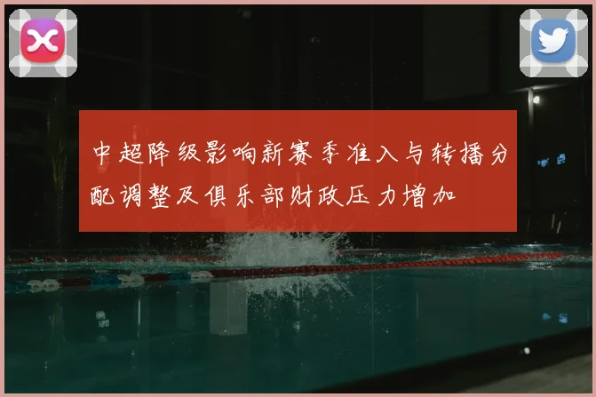 中超降级影响新赛季准入与转播分配调整及俱乐部财政压力增加