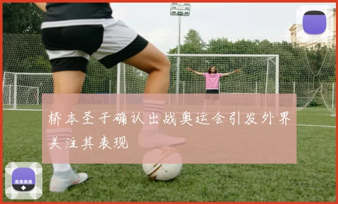 桥本圣子确认出战奥运会引发外界关注其表现