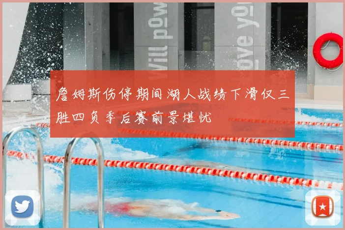 詹姆斯伤停期间湖人战绩下滑仅三胜四负季后赛前景堪忧