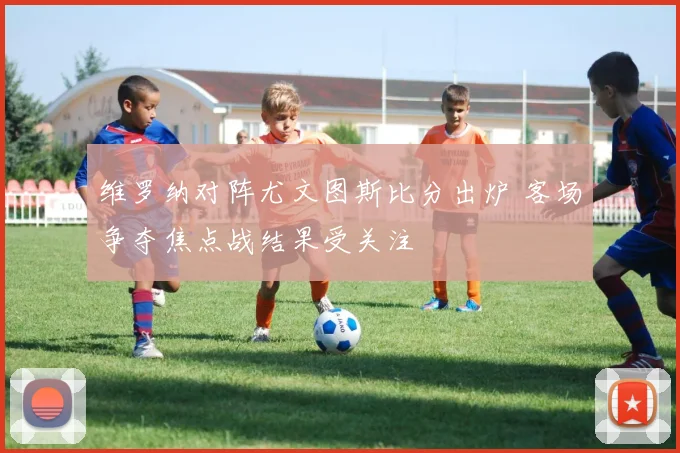 维罗纳对阵尤文图斯比分出炉 客场争夺焦点战结果受关注
