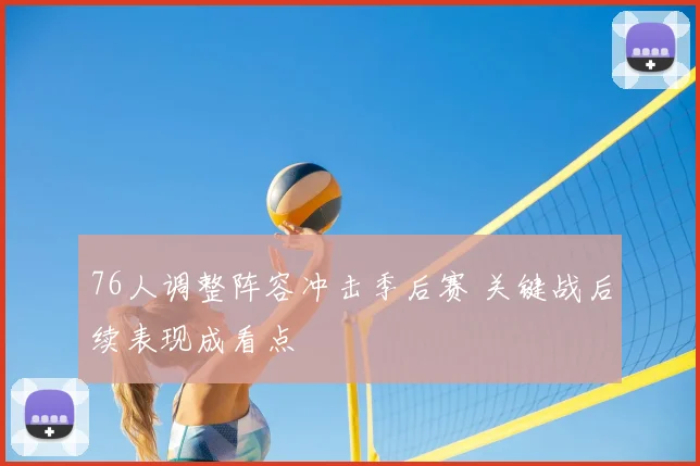 76人调整阵容冲击季后赛 关键战后续表现成看点