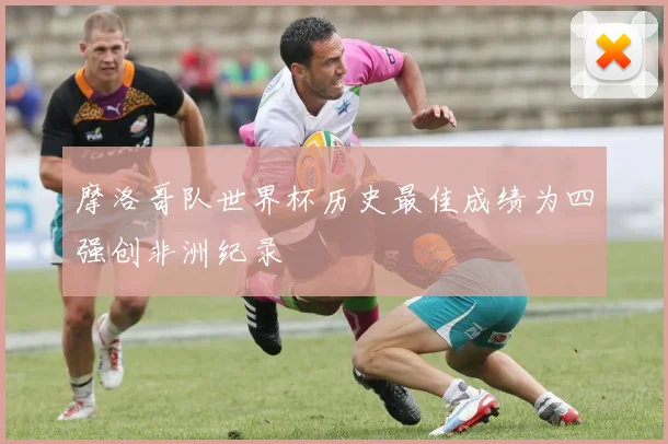 摩洛哥队世界杯历史最佳成绩为四强创非洲纪录