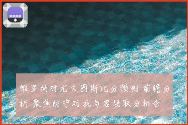 维罗纳对尤文图斯比分预测 前瞻分析 聚焦防守对抗与客场取分机会