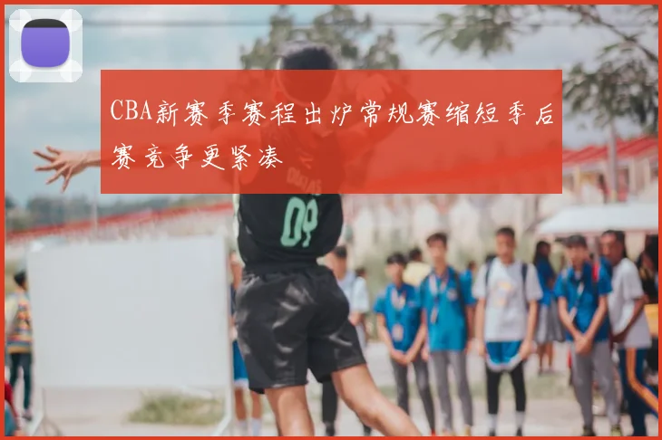 CBA新赛季赛程出炉常规赛缩短季后赛竞争更紧凑