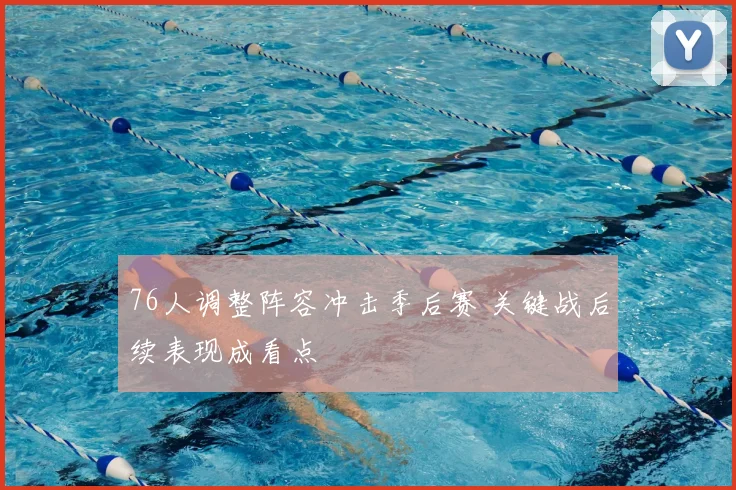 76人调整阵容冲击季后赛 关键战后续表现成看点
