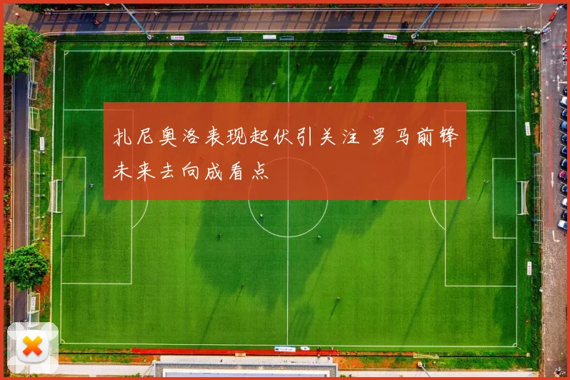 扎尼奥洛表现起伏引关注 罗马前锋未来去向成看点