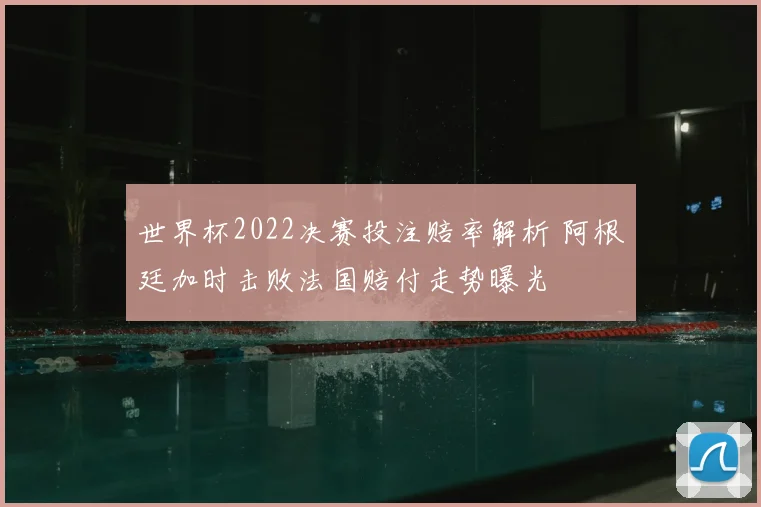 世界杯2022决赛投注赔率解析 阿根廷加时击败法国赔付走势曝光