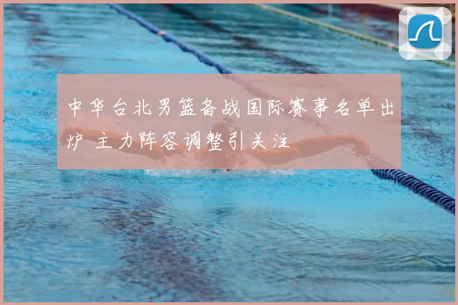 中华台北男篮备战国际赛事名单出炉 主力阵容调整引关注