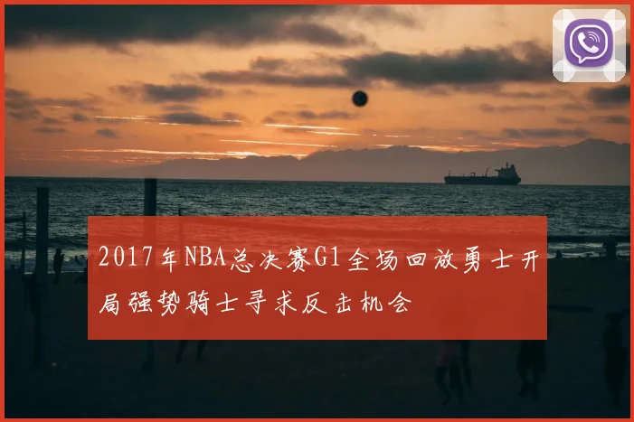 2017年NBA总决赛G1全场回放勇士开局强势骑士寻求反击机会
