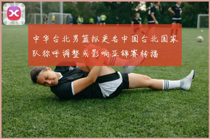 中华台北男篮拟更名中国台北国家队称呼调整或影响亚锦赛转播