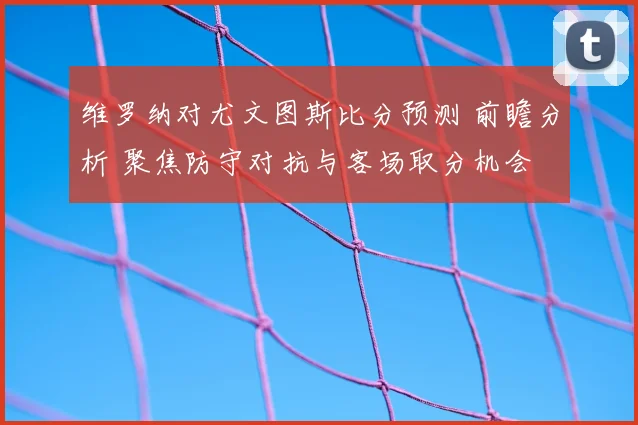 维罗纳对尤文图斯比分预测 前瞻分析 聚焦防守对抗与客场取分机会
