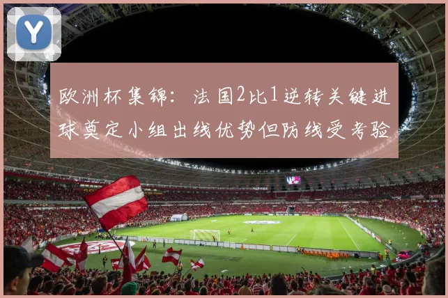 欧洲杯集锦：法国2比1逆转关键进球奠定小组出线优势但防线受考验