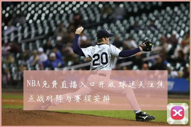 NBA免费直播入口开放 球迷关注焦点战对阵与赛程安排