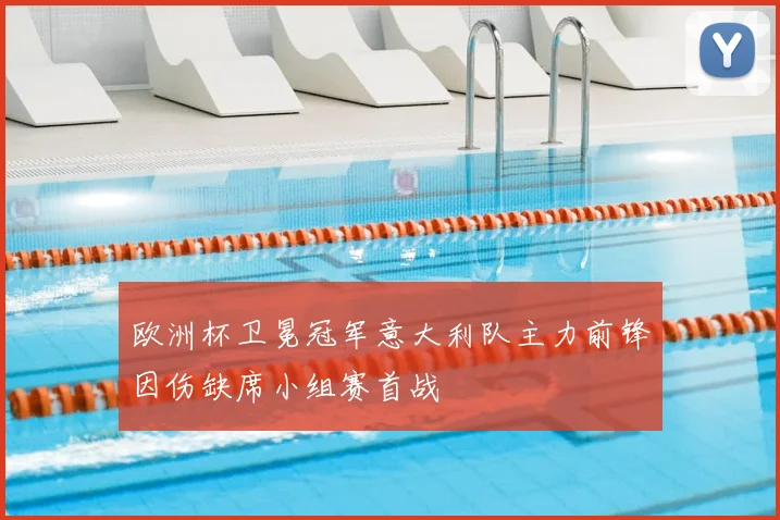 欧洲杯卫冕冠军意大利队主力前锋因伤缺席小组赛首战