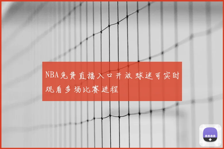 NBA免费直播入口开放 球迷可实时观看多场比赛进程