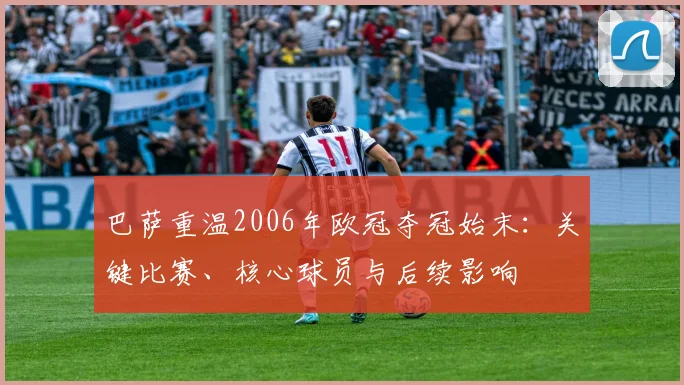 巴萨重温2006年欧冠夺冠始末:关键比赛、核心球员与后续影响