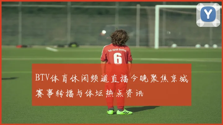BTV体育休闲频道直播今晚聚焦京城赛事转播与体坛热点资讯