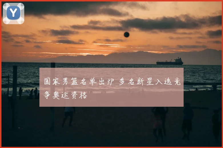 国家男篮名单出炉 多名新星入选竞争奥运资格