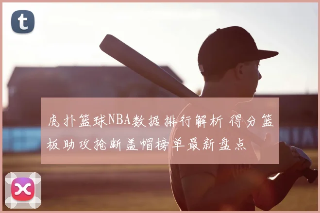 虎扑篮球NBA数据排行解析 得分篮板助攻抢断盖帽榜单最新盘点