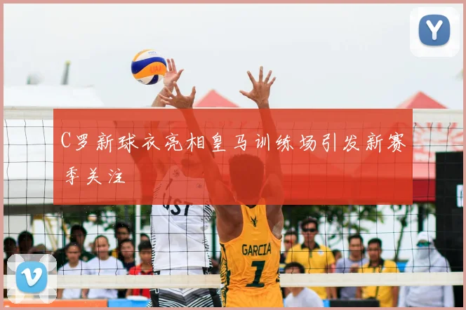 C罗新球衣亮相皇马训练场引发新赛季关注