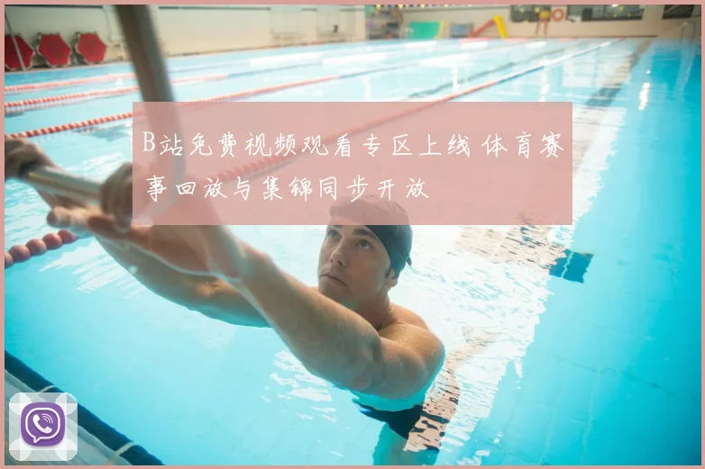 B站免费视频观看专区上线 体育赛事回放与集锦同步开放