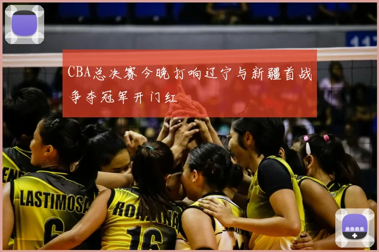 CBA总决赛今晚打响辽宁与新疆首战争夺冠军开门红