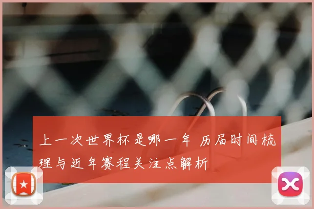 上一次世界杯是哪一年 历届时间梳理与近年赛程关注点解析