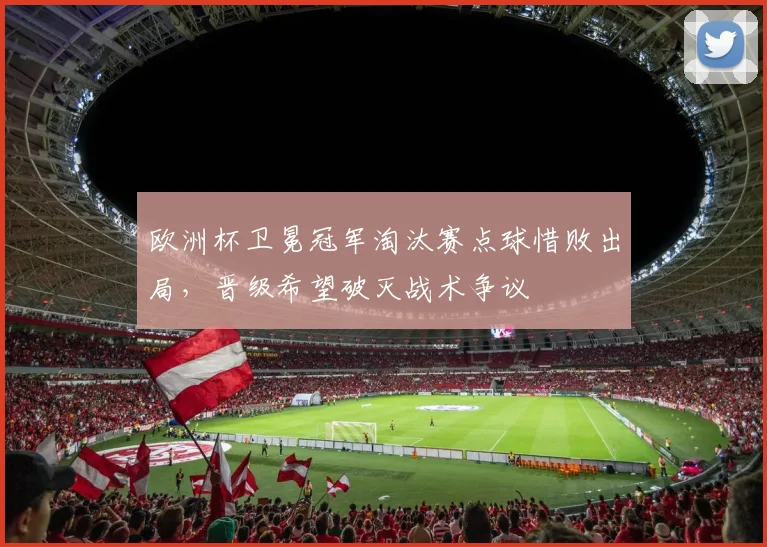 欧洲杯卫冕冠军淘汰赛点球惜败出局，晋级希望破灭战术争议