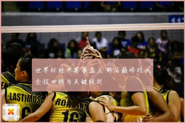 世界杯经典赛事盘点 那届巅峰对决全程回顾与关键转折