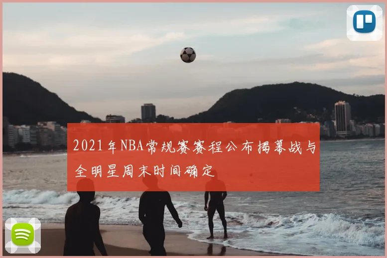 2021年NBA常规赛赛程公布揭幕战与全明星周末时间确定