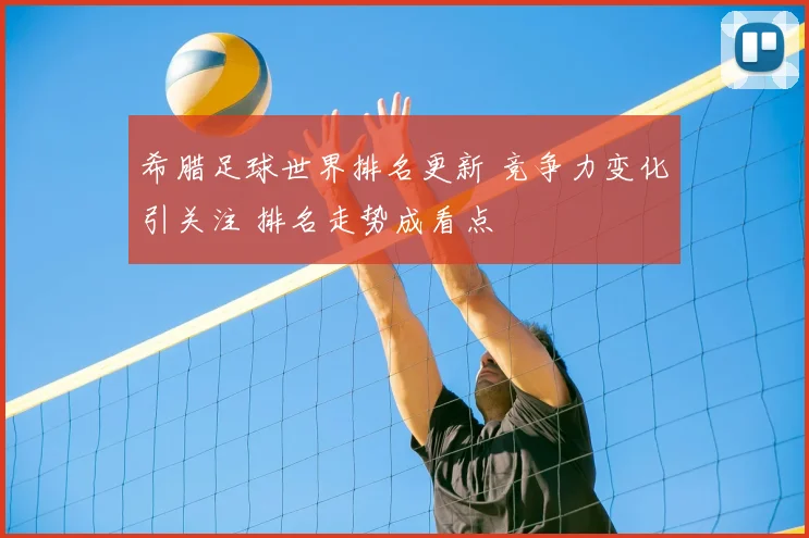 希腊足球世界排名更新 竞争力变化引关注 排名走势成看点