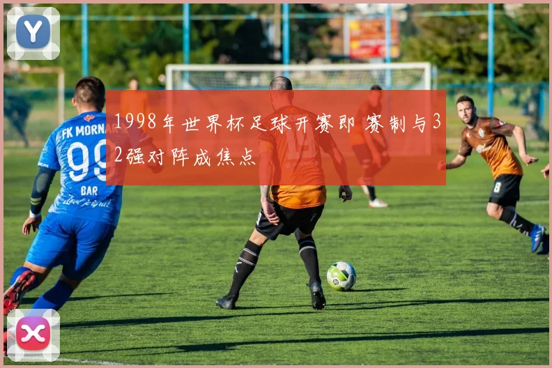 1998年世界杯足球开赛即 赛制与32强对阵成焦点
