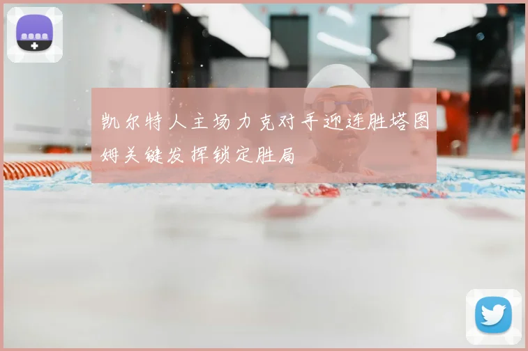 凯尔特人主场力克对手迎连胜塔图姆关键发挥锁定胜局