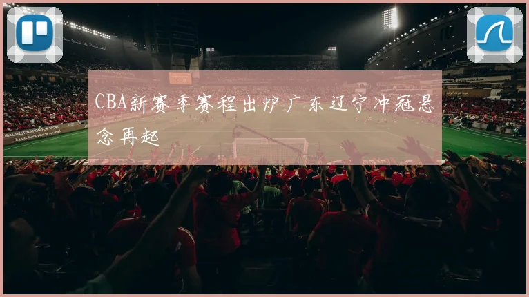 CBA新赛季赛程出炉广东辽宁冲冠悬念再起