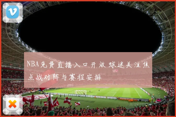NBA免费直播入口开放 球迷关注焦点战对阵与赛程安排