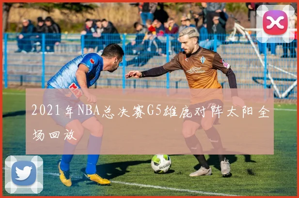 2021年NBA总决赛G5雄鹿对阵太阳全场回放