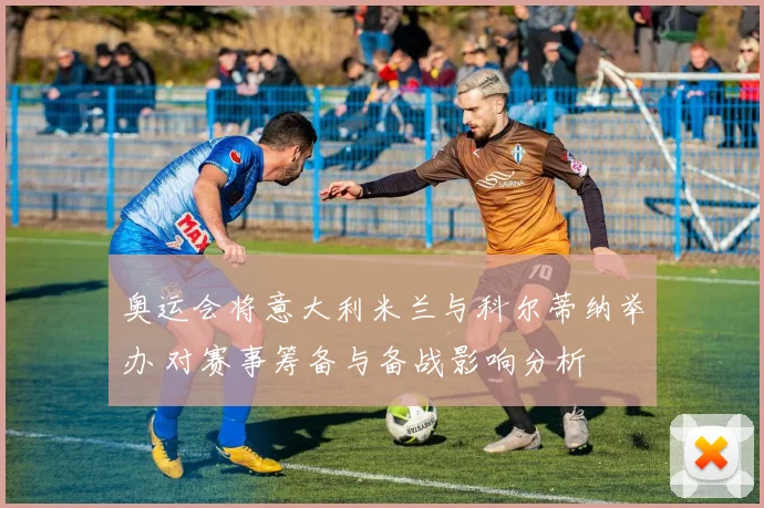 奥运会将意大利米兰与科尔蒂纳举办 对赛事筹备与备战影响分析